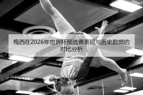 梅西在2026年世界杯预选赛表现与历史数据的对比分析