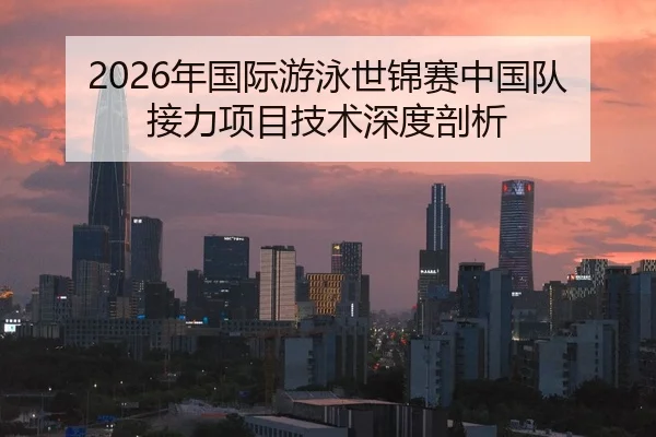 2026年国际游泳世锦赛中国队接力项目技术深度剖析