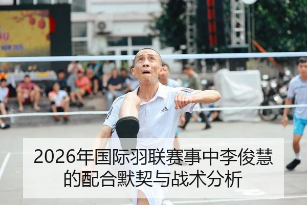 2026年国际羽联赛事中李俊慧的配合默契与战术分析