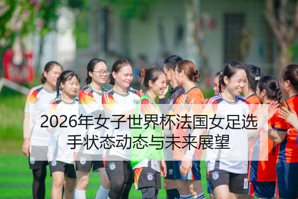 2026年女子世界杯法国女足选手状态动态与未来展望