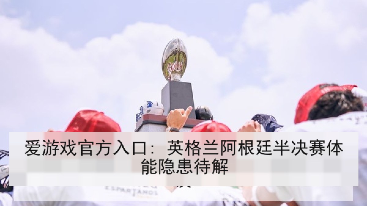 爱游戏官方入口: 英格兰阿根廷半决赛体能隐患待解