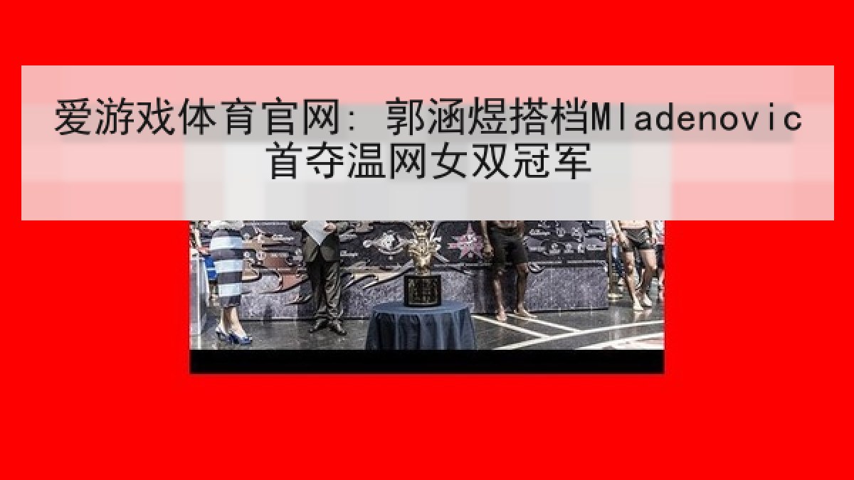 爱游戏体育官网: 郭涵煜搭档Mladenovic首夺温网女双冠军