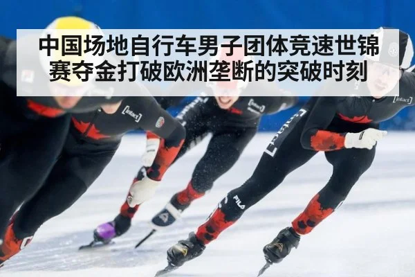 中国场地自行车男子团体竞速世锦赛夺金打破欧洲垄断的突破时刻