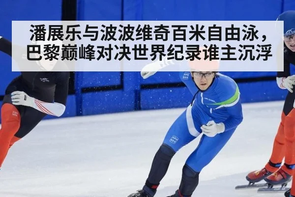 潘展乐与波波维奇百米自由泳，巴黎巅峰对决世界纪录谁主沉浮