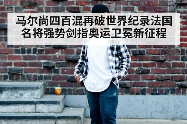 马尔尚四百混再破世界纪录法国名将强势剑指奥运卫冕新征程